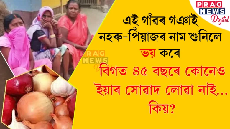 এই গাঁৱৰ গঞাই নহৰু-পিঁয়াজৰ নাম শুনিলে ভয় কৰে  বিগত ৪৫ বছৰে কোনেও ইয়াৰ সোৱাদ লোৱা নাই…কিয়?