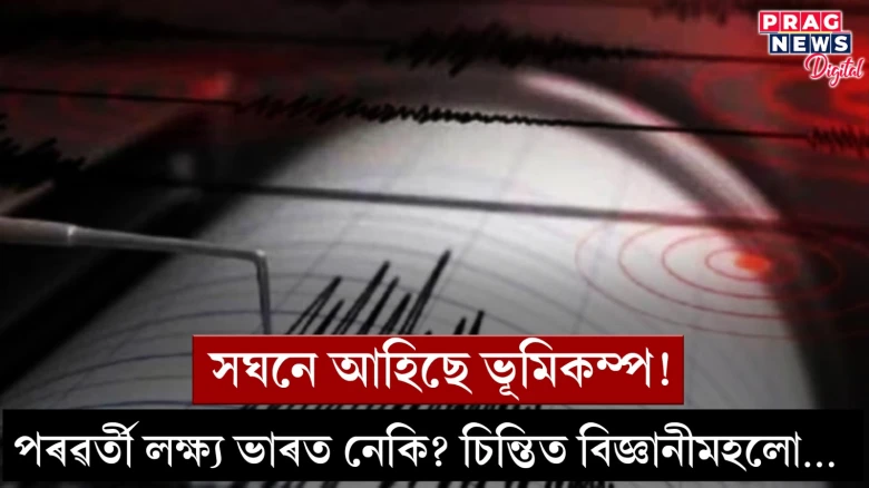 সঘনে আহিছে ভূমিকম্প!  পৰৱৰ্তী লক্ষ্য ভাৰত নেকি? চিন্তিত বিজ্ঞানীমহলো…