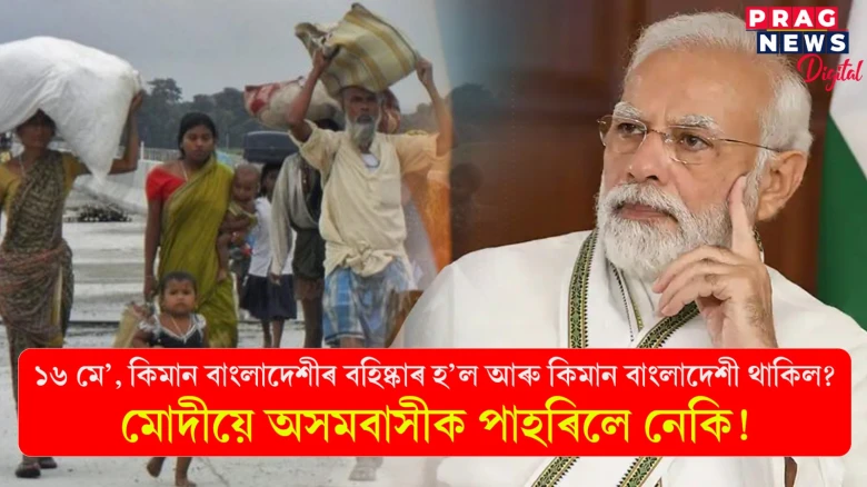 ১৬ মে’, কিমান বাংলাদেশীৰ বহিষ্কাৰ হ’ল আৰু কিমান বাংলাদেশী থাকিল ? মোদীয়ে অসমবাসীক পাহৰিলে নেকি !
