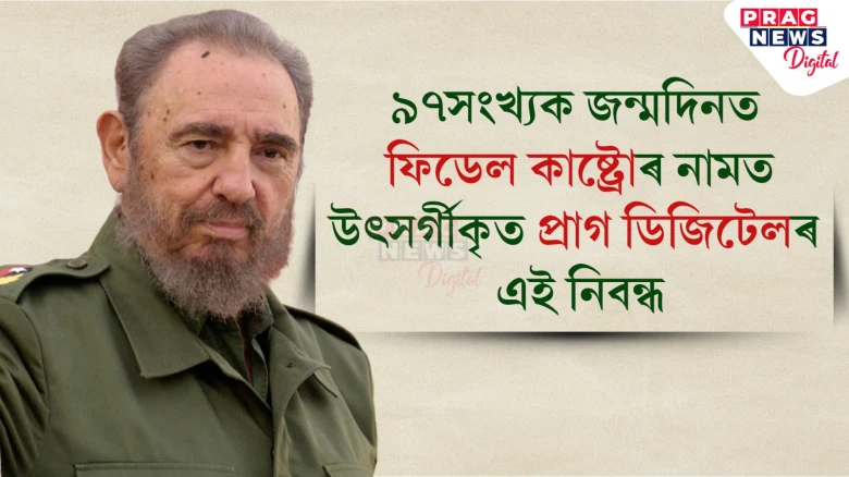 যুগান্তৰলৈ ৰৈ যোৱা ৰক্তবৰ্ণ ইতিহাসৰ পাত লুটিয়াই আজিও নিষ্পেষিতই উভতি চাই ফিডেল কাষ্ট্ৰোক