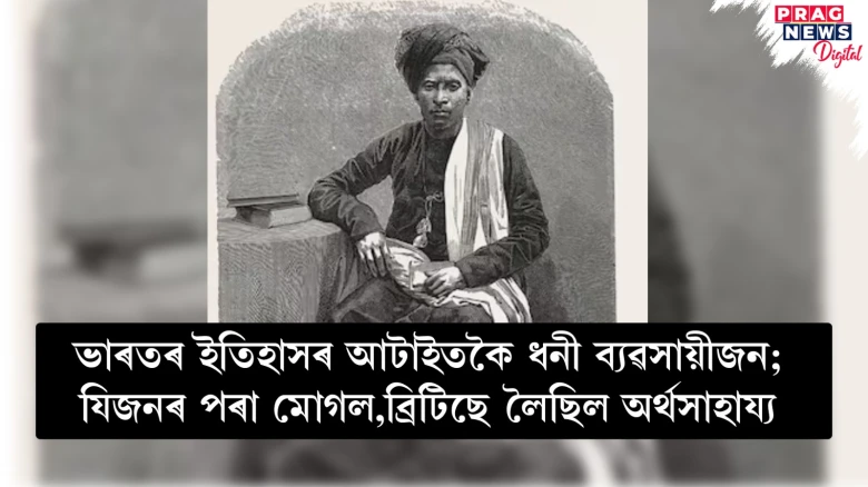 ভাৰতৰ ইতিহাসৰ আটাইতকৈ ধনী ব্যৱসায়ীজন; যিজনৰ পৰা মোগল,ব্ৰিটিছে লৈছিল অৰ্থসাহায্য