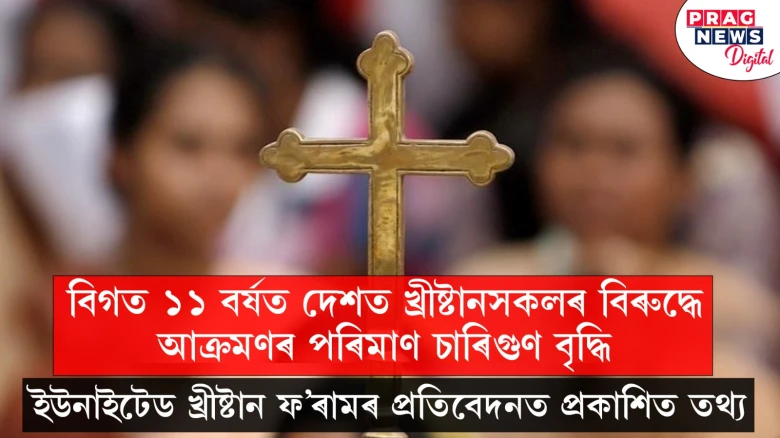 বিগত ১১ বৰ্ষত দেশত খ্ৰীষ্টানসকলৰ বিৰুদ্ধে আক্ৰমণৰ পৰিমাণ চাৰিগুণ বৃদ্ধি ; ইউনাইটেড খ্ৰীষ্টান ফ’ৰামৰ প্ৰতিবেদনত প্ৰকাশিত তথ্য