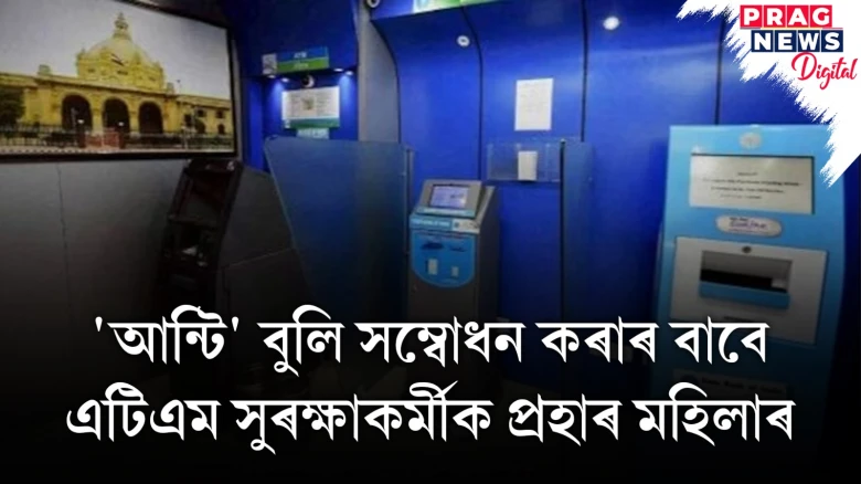 'আন্টি' বুলি সম্বোধন কৰাৰ বাবে এটিএম সুৰক্ষাকৰ্মীক প্ৰহাৰ মহিলাৰ
