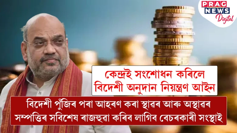 কেন্দ্ৰই সংশোধন কৰিলে বিদেশী অনুদান নিয়ন্ত্ৰণ আইন; বিদেশী পুঁজিৰ পৰা আহৰণ কৰা স্থাৱৰ আৰু অস্থাৱৰ সম্পত্তিৰ সবিশেষ ৰাজহুৱা কৰিব লাগিব বেচৰকাৰী সংস্থাই