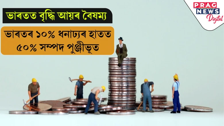 ভাৰতত বৃদ্ধি আয়ৰ বৈষম্য  ভাৰতৰ ১০% ধনাঢ্যৰ হাতত ৫০% সম্পদ পুঞ্জীভূত