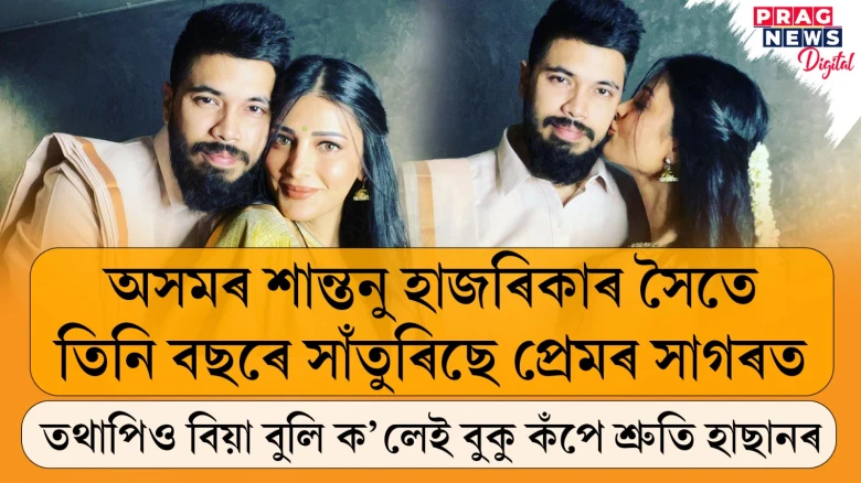 শান্তনু হাজৰিকাৰ সৈতে ৩ বছৰে প্ৰেম! কিন্তু বিয়াৰ কথা কেতিয়াও ভবা নাই শ্ৰুতি হাছানে