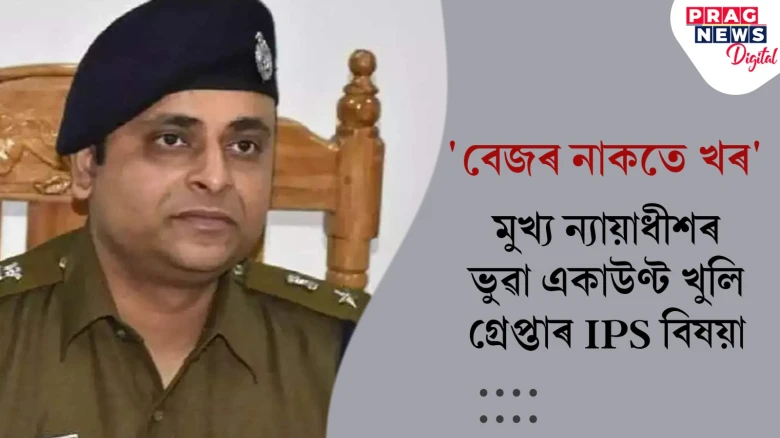'বেজৰ নাকতে খৰ' - মুখ্য ন্যায়াধীশৰ ভুৱা একাউণ্ট খুলি গ্ৰেপ্তাৰ IPS বিষয়া