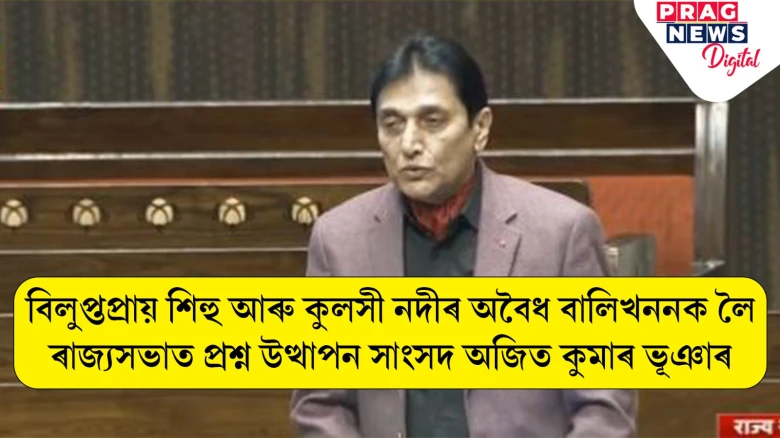 কুলসীৰ বুকু বিদাৰি চলিছে বালিখনন, বিপন্ন হৈছে শিহুৰ অস্তিত্ব; ৰাজ্যসভাত সৰব অজিত কুমাৰ ভূঞা