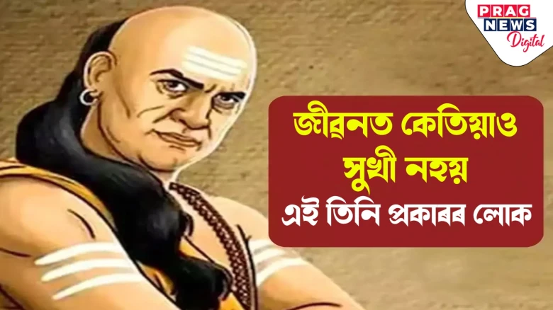 চাণক্য নীতিঃ এই তিনি প্ৰকাৰৰ লোক গোটেই জীৱন অসুখী হৈ থাকে! জানি লওক