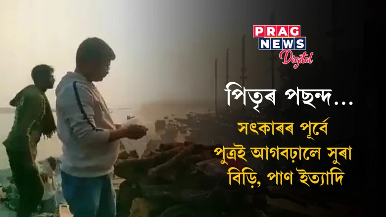 পিতৃৰ পছন্দ… সৎকাৰৰ পূৰ্বে পুত্ৰই আগবঢ়ালে সুৰা,বিড়ি,পাণ ইত্যাদি