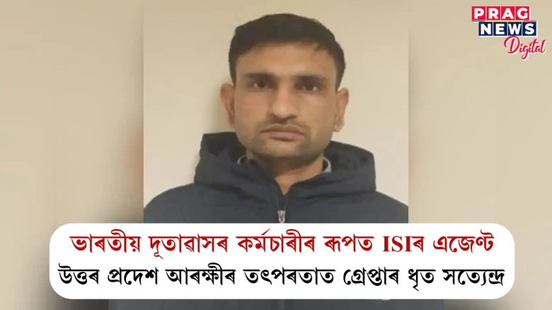 ভাৰতীয় দূতাৱাসৰ কৰ্মচাৰীৰ ৰূপত ISIৰ এজেণ্ট ; উত্তৰ প্ৰদেশ আৰক্ষীৰ তৎপৰতাত গ্ৰেপ্তাৰ ধৃত সত্যেন্দ্ৰ