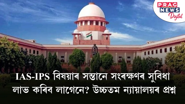 IAS-IPS বিষয়াৰ সন্তানে সংৰক্ষণৰ সুবিধা লাভ কৰিব লাগেনে? উচ্চতম ন্যায়ালয়ৰ প্ৰশ্ন