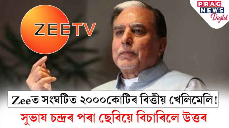 Zeeত সংঘটিত ২০০০কোটিৰ বিত্তীয় খেলিমেলি! সুভাষ চন্দ্ৰৰ পৰা ছেবিয়ে বিচাৰিলে উত্তৰ