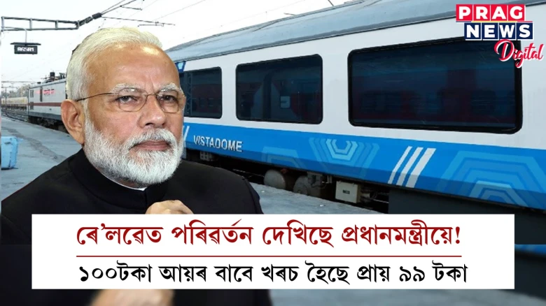 ৰে’লৱেত পৰিৱৰ্তন দেখিছে প্ৰধানমন্ত্ৰীয়ে! ১০০টকা আয়ৰ বাবে খৰচ হৈছে প্ৰায় ৯৯ টকা