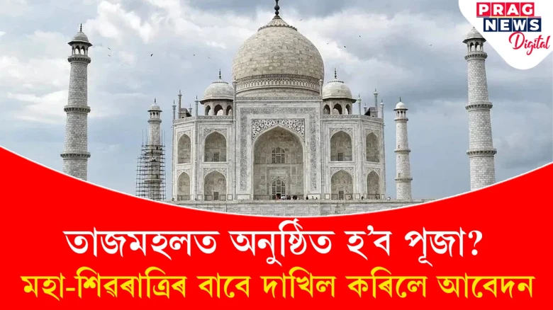 তাজমহলত অনুষ্ঠিত হ’ব পূজা?  মহা-শিৱৰাত্ৰিৰ বাবে দাখিল কৰিলে আবেদন