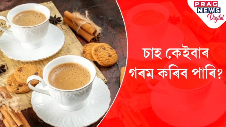 চাহপ্ৰেমীসকল সাৱধান! বাৰে বাৰে চাহ গৰম কৰিলে হ’ব পাৰে এইবোৰ সমস্যা