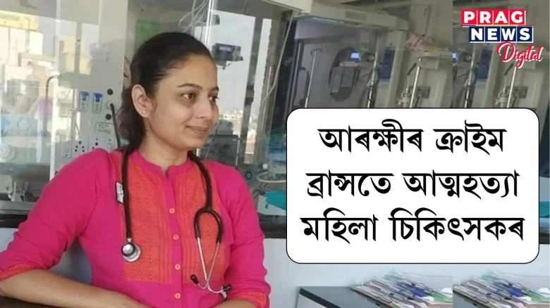 আৰক্ষীৰ ক্ৰাইম ব্ৰান্সত মহিলা চিকিৎসকৰ আত্মহত্যা! ছুইচাইড নোটত উল্লেখ আৰক্ষী বিষয়াৰ নাম