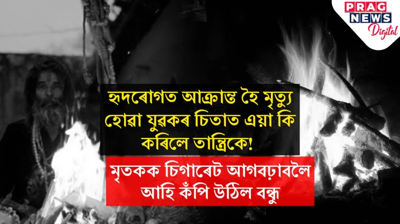হৃদৰোগত আক্ৰান্ত হৈ মৃত্যু হোৱা যুৱকৰ চিতাত এয়া কি কৰিলে তান্ত্ৰিকে! মৃতকক চিগাৰেট আগবঢ়াবলৈ আহি কঁপি উঠিল বন্ধু