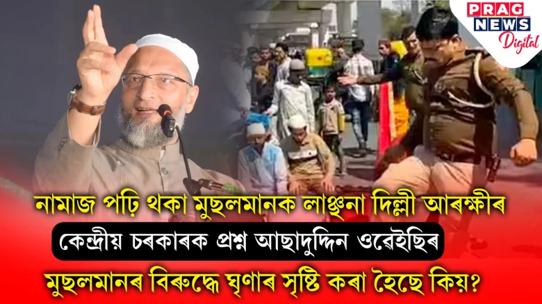 নামাজ পঢ়ি থাকোতেই দুৰ্ব্যৱহাৰ আৰক্ষীৰ; ক্ষোভিত আছাদুদ্দিন ওৱেইছি