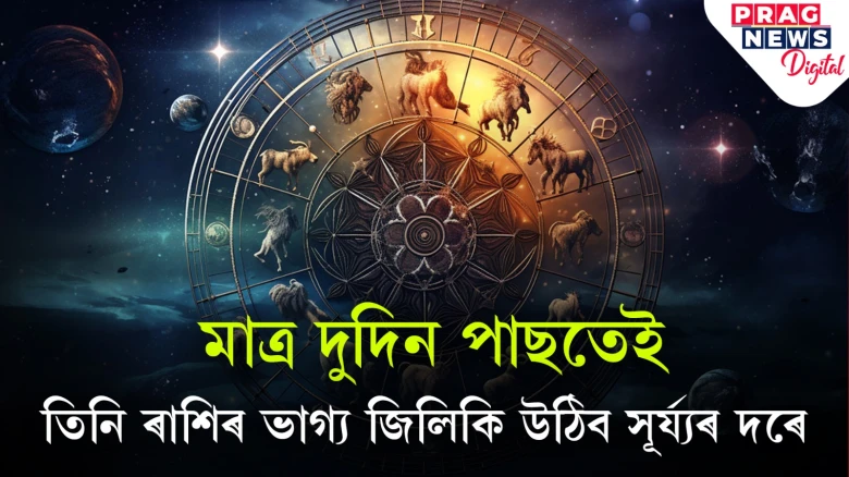 এই তিনি ৰাশিৰ ভাগ্য সূৰ্য্যৰ দৰে জিলিকি উঠিব! ধন-সম্পত্তি বৃদ্ধিৰ লগতে বাঢ়িব সন্মান