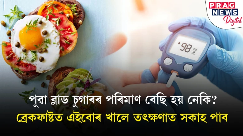 পুৱা ব্লাড চুগাৰৰ পৰিমাণ বেছি হয় নেকি? ব্ৰেকফাষ্টত কি খালে সকাহ পাব জানি লওক