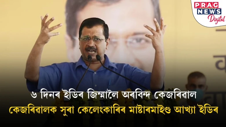 ছদিনৰ ইডিৰ জিম্মালৈ অৰবিন্দ কেজৰিৱাল; দিল্লীৰ মুখ্যমন্ত্ৰীগৰাকীৰ বিৰুদ্ধে ইডিৰ ৫টা মূল অভিযোগ