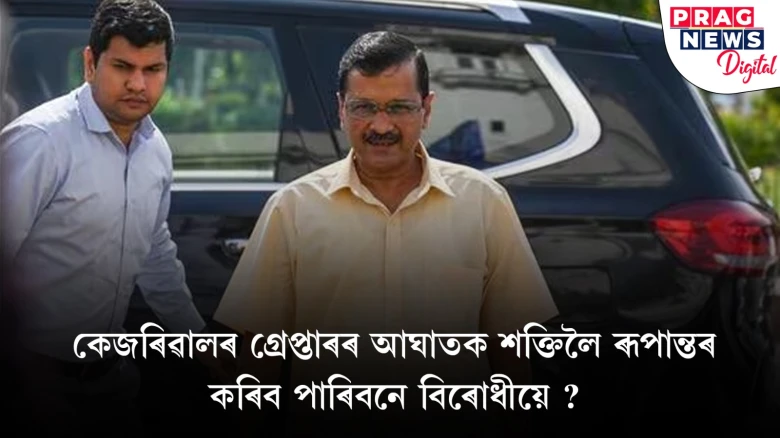 নিৰ্বাচনৰ পূৰ্বে কেজৰিৱালৰ গ্ৰেপ্তাৰ বিৰোধীৰ বাবে বৃহৎ আঘাত; নিৰ্বাচনী ইচ্ছ্যু কৰাত সফল হ’বনে ‘ইণ্ডিয়া’ মিত্ৰজোঁট?
