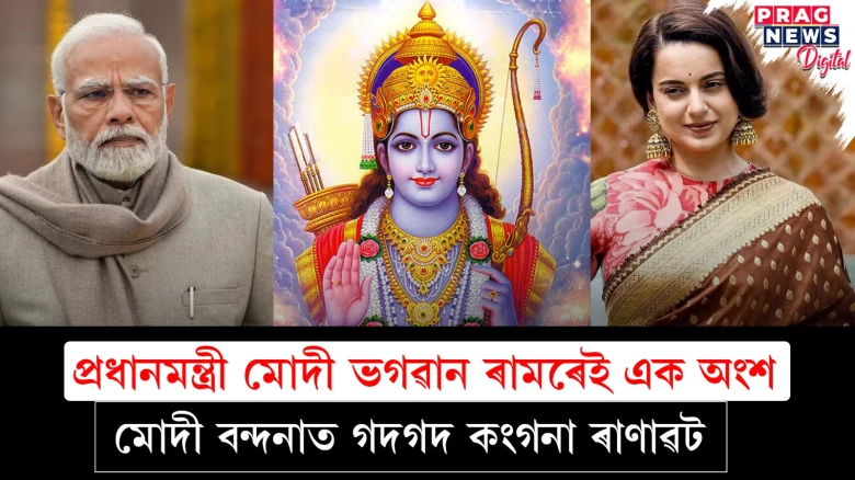 প্ৰধানমন্ত্ৰী মোদী ভগৱান ৰামৰেই এক  অংশঃ মোদী বন্দনাত গদগদ কংগনা ৰাণাৱট