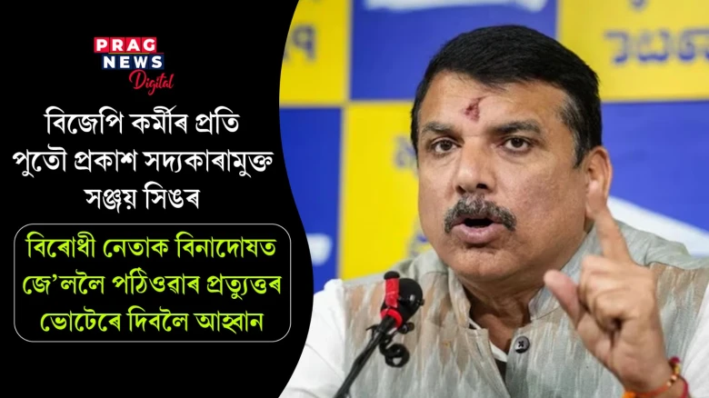 বিজেপি কৰ্মীৰ প্ৰতি পুতৌ উপজিছে সদ্যকাৰামুক্ত সঞ্জয় সিঙৰ; বিৰোধী নেতাক বিনাদোষত জে’ললৈ পঠিওৱাৰ প্ৰত্যুত্তৰ ভোটেৰে দিবলৈ আহ্বান