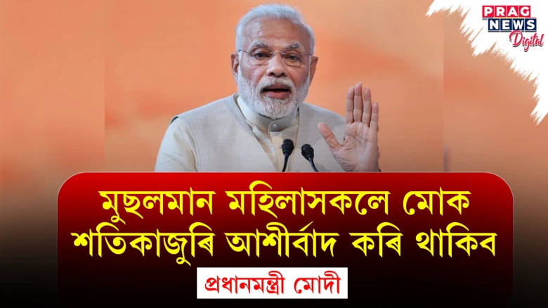 "মুছলমান মহিলাসকলে মোক শতিকাজুৰি আশীৰ্বাদ কৰি থাকিব":  প্ৰধানমন্ত্ৰী মোদী