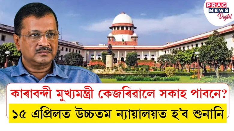 কাৰাবন্দী মুখ্যমন্ত্ৰী কেজৰিৱালে সকাহ পাবনে?  ১৫ এপ্ৰিলত উচ্চতম ন্যায়ালয়ত হ’ব শুনানি