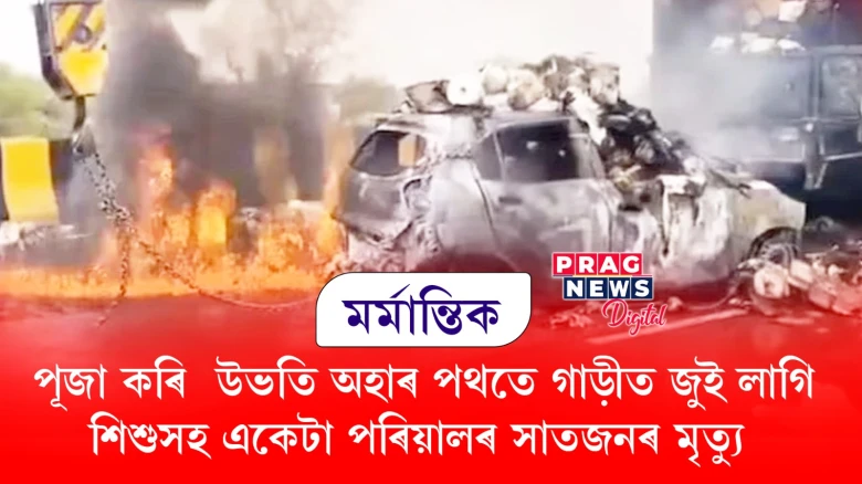 মৰ্মান্তিক: পূজা কৰি  উভতি অহাৰ পথতে গাড়ীত  জুই লাগি  শিশুসহ একেটা  পৰিয়ালৰ সাতজনৰ মৃত্যু