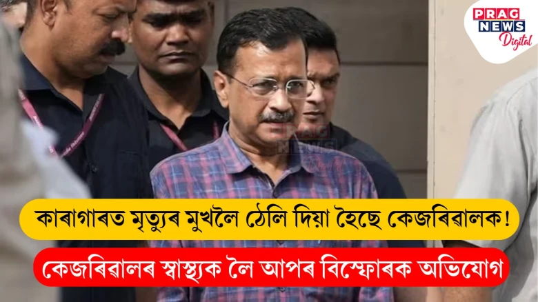 কাৰাগাৰত মৃত্যুৰ মুখলৈ ঠেলি দিয়া হৈছে কেজৰিৱালক; সংবাদমেলত কেজৰিৱালৰ স্বাস্থ্যৰ প্ৰতিবেদন প্ৰকাশ আপৰ