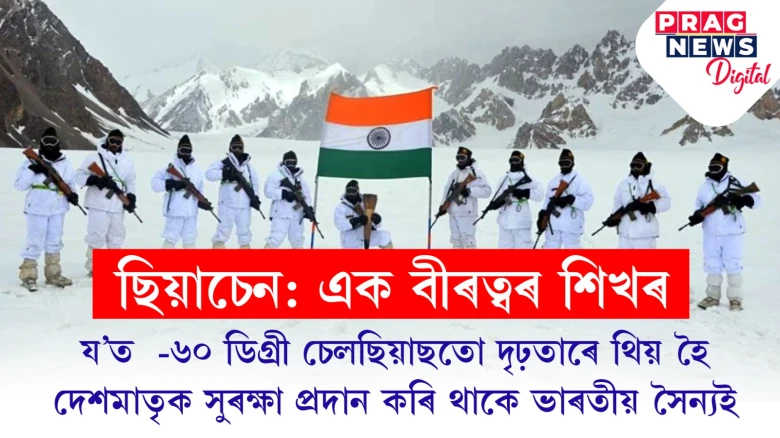 ছিয়াচেনঃ সমুদ্ৰপৃষ্ঠৰ পৰা ১৭ হাজাৰ ফুট উচ্চতাত অৱস্থিত এই যুদ্ধক্ষেত্ৰত  দেশক সুৰক্ষা দি আছে ভাৰতীয় সেনাই