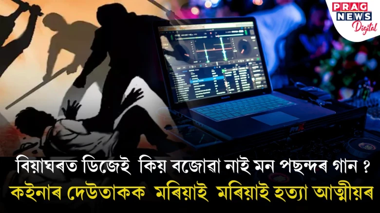 বিয়াঘৰত ডিজেই  কিয় বজোৱা নাই মন পছন্দৰ গান ?  কইনাৰ দেউতাকক  মৰিয়াই  মৰিয়াই হত্যা আত্মীয়ৰ