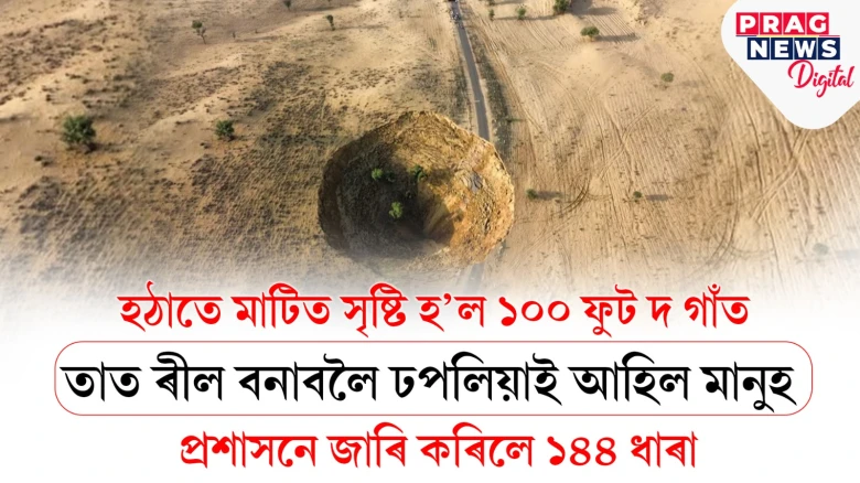 মাটিত সৃষ্টি হ’ল এটা প্ৰকাণ্ড গাঁত! মানুহ আহিল ৰীল বনাবলৈ, ছেলফি লবলৈ; প্ৰশাসনে জাৰি কৰিলে ১৪৪ ধাৰা