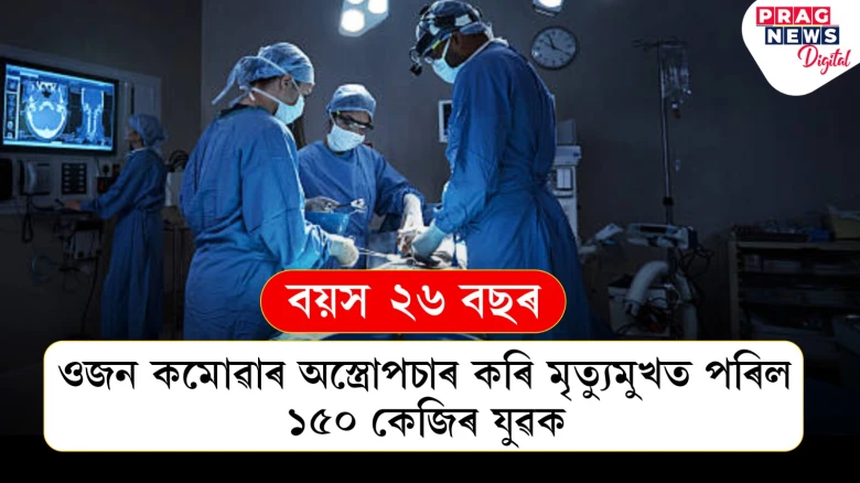 ওজন কমোৱাৰ অস্ত্ৰোপচাৰ কৰি মৃত্যুমুখত পৰিল যুৱক! ওজন আছিল ১৫০ কেজি