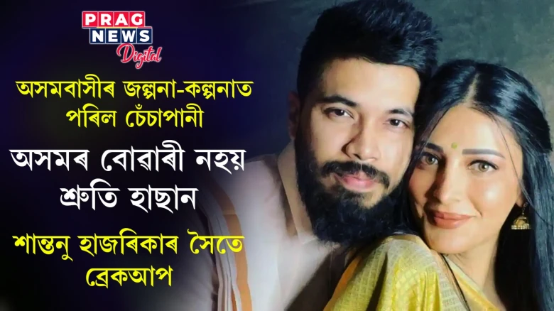 শ্ৰুতি হাছান-শান্তনু হাজৰিকাৰ ব্ৰেকআপ! ৪ বছৰীয়া দুৰ্দান্ত প্ৰেমত মেলিল ফাঁট