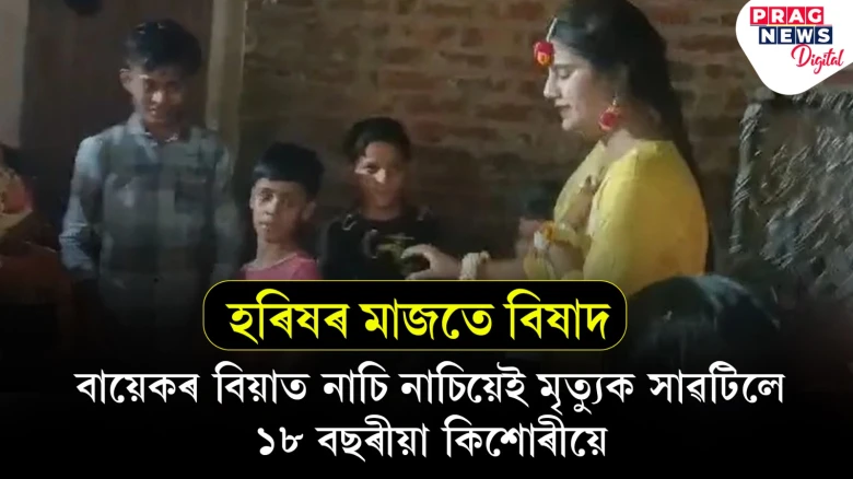 হৰিষৰ মাজতে বিষাদঃ বায়েকৰ বিয়াত নাচি নাচিয়েই কেমেৰাৰ সন্মুখতে মৃত্যুক সাৱটিলে ১৮ বছৰীয়া কিশোৰীয়ে