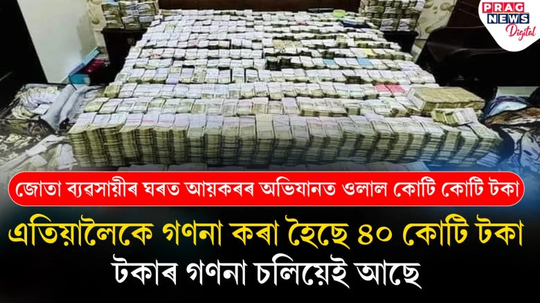 জোতা ব্যৱসায়ীৰ ঘৰত আয়কৰৰ অভিযানত ওলাল কেৱল টকা আৰু টকা! এতিয়ালৈকে গণনা কৰা হৈছে ৪০ কোটি টকা, গণনা চলিয়েই আছে