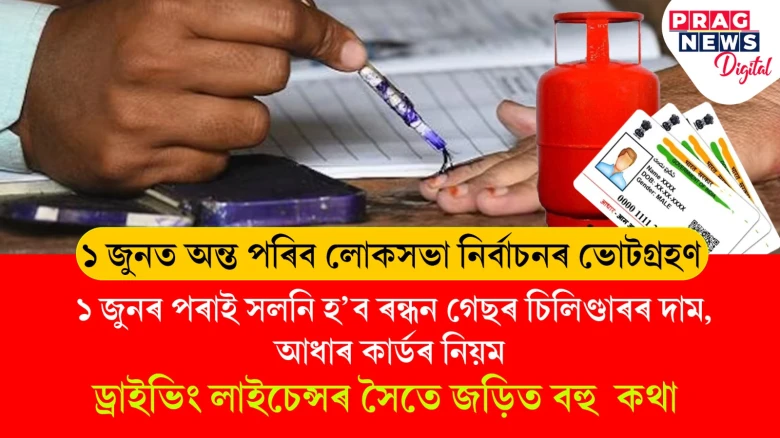 ১ জুনত অন্ত পৰিব লোকসভা নিৰ্বাচনৰ ভোটগ্ৰহণ, ১ জুনৰ পৰাই সলনি হ’ব ৰন্ধন গেছৰ চিলিণ্ডাৰৰ দাম, আধাৰ কাৰ্ড,  ড্ৰাইভিং লাইচেন্সৰ সৈতে জড়িত বহু  কথা, জানো আহক
