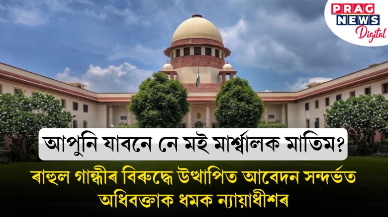 আপুনি যাবনে নে মই মাৰ্শ্বালক মাতিম? ৰাহুল গান্ধীৰ বিৰুদ্ধে উত্থাপিত আবেদন সন্দৰ্ভত অধিবক্তাক ধমক ন্যায়াধীশৰ