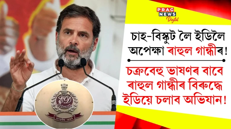চাহ বিস্কুট লৈ ইডি লৈ অপেক্ষা ৰাহুল গান্ধীৰ !চক্ৰবেহু ভাষণৰ বাবে ৰাহুল গান্ধীৰ বিৰুদ্ধে ইডিয়ে চলাব অভিযান