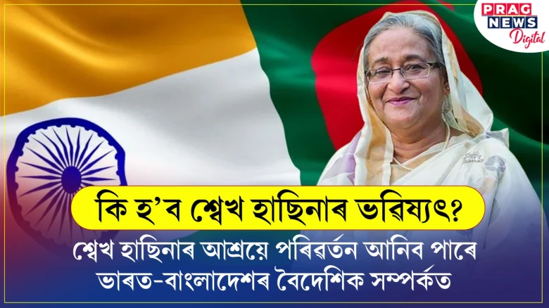 কি হ’ব শ্বেখ হাছিনাৰ ভৱিষ্যৎ? শ্বেখ হাছিনাৰ আশ্ৰয়ে পৰিৱৰ্তন আনিব পাৰে ভাৰত-বাংলাদেশৰ বৈদেশিক সম্পৰ্কত