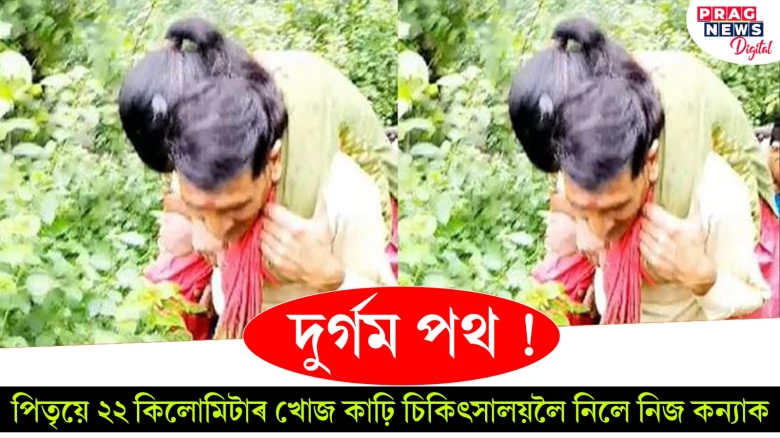 দুৰ্গম পথ ! পিতৃয়ে ২২ কিলোমিটাৰ খোজ কাঢ়ি চিকিৎসালয়লৈ নিলে নিজ কন্যাক