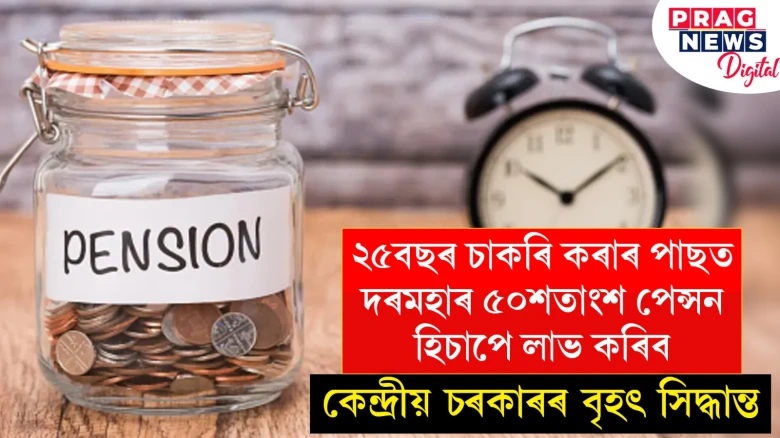 ২৫বছৰ চাকৰি কৰাৰ পাছত দৰমহাৰ ৫০শতাংশ পেন্সন হিচাপে লাভ কৰিব ; কেন্দ্ৰীয় চৰকাৰৰ বৃহৎ সিদ্ধান্ত