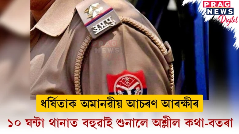 ধৰ্ষিতাক অমানৱীয় আচৰণ আৰক্ষীৰ ; ১০ ঘন্টা থানাত বহুৱাই শুনালে অশ্লীল কথা-বতৰা