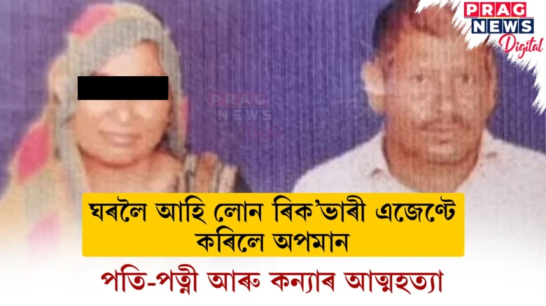 ঘৰলৈ আহি লোন ৰিক’ভাৰী এজেণ্টে কৰিলে অপমান!পতি-পত্নী আৰু কন্যাৰ আত্মহত্যা