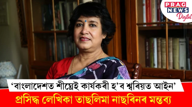 ‘বাংলাদেশত শীঘ্ৰেই কাৰ্যকৰী হ’ব শ্বৰিয়ত আইন’ - প্ৰসিদ্ধ লেখিকা তাছলিমা নাছৰিনৰ মন্তব্য