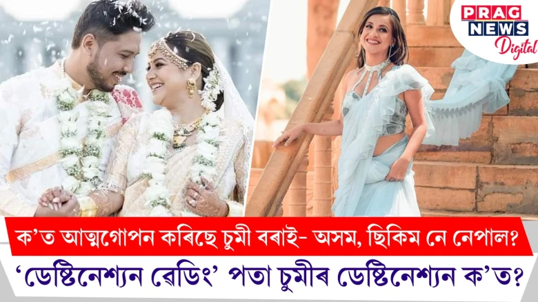 ক’ত আত্মগোপন কৰিছে চুমী বৰাই - অসম, ছিকিম নে নেপাল ? ‘ডেষ্টিনেশ্যন ৱেডিং’ পতা চুমীৰ ডেষ্টিনেশ্যন ক’ত ?